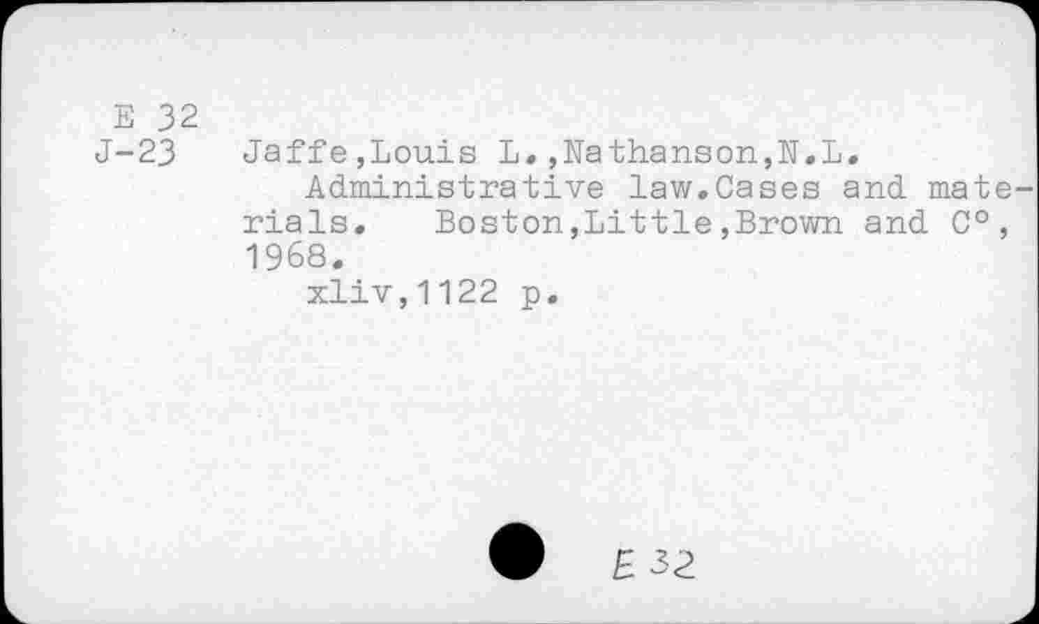 ﻿E 32
J-23	Jaffe,Louis L.,Nathanson,N.L.
Administrative law.Cases and mat rials. Boston,Little,Brown and C° 1968.
xliv,1122 p.